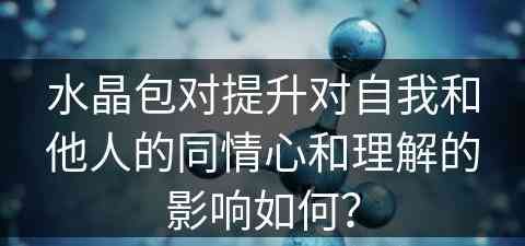 水晶包对提升对自我和他人的同情心和理解的影响如何？